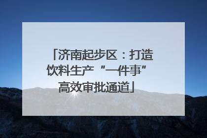 济南起步区：打造饮料生产“一件事”高效审批通道