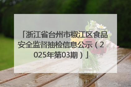 浙江省台州市椒江区食品安全监督抽检信息公示（2025年第03期）