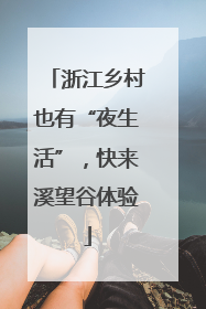浙江乡村也有“夜生活”，快来溪望谷体验