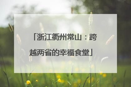 浙江衢州常山：跨越两省的幸福食堂