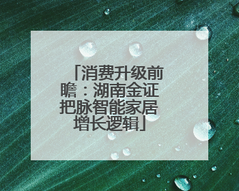 消费升级前瞻：湖南金证把脉智能家居增长逻辑