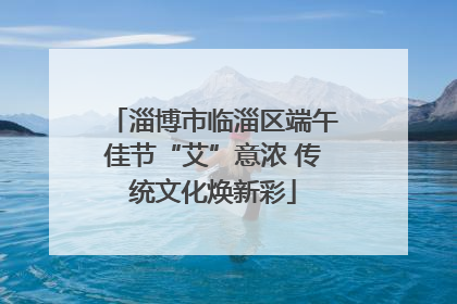 淄博市临淄区端午佳节“艾”意浓 传统文化焕新彩