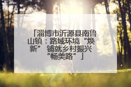淄博市沂源县南鲁山镇：路域环境“焕新” 铺就乡村振兴“畅美路”