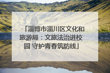 淄博市淄川区文化和旅游局：文旅法治进校园 守护青春筑防线