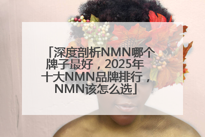 深度剖析NMN哪个牌子最好，2025年十大NMN品牌排行，NMN该怎么选