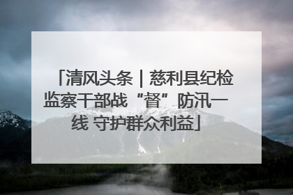 清风头条｜慈利县纪检监察干部战“督”防汛一线 守护群众利益