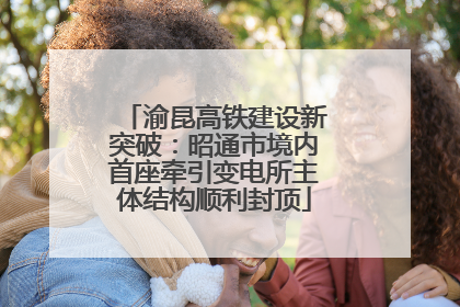 渝昆高铁建设新突破：昭通市境内首座牵引变电所主体结构顺利封顶