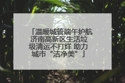温暖城管端午护航 济南高新区生活垃圾清运不打烊 助力城市“洁净美”