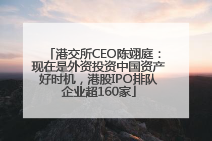港交所CEO陈翊庭：现在是外资投资中国资产好时机，港股IPO排队企业超160家