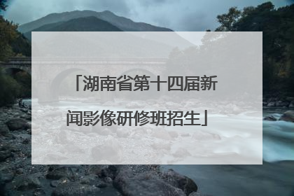 湖南省第十四届新闻影像研修班招生