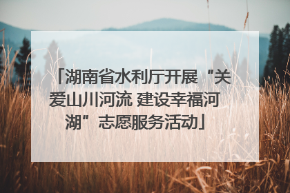 湖南省水利厅开展“关爱山川河流 建设幸福河湖”志愿服务活动