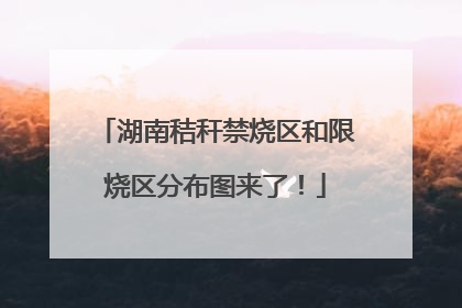 湖南秸秆禁烧区和限烧区分布图来了！