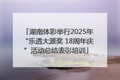 湖南体彩举行2025年“乐透大派奖 18周年庆”活动总结表彰培训