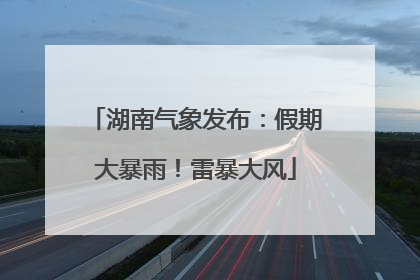 湖南气象发布：假期大暴雨！雷暴大风