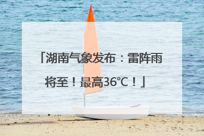 湖南气象发布：雷阵雨将至！最高36℃！