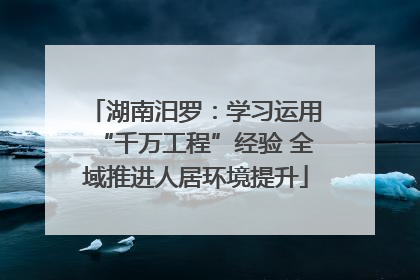 湖南汨罗：学习运用“千万工程”经验 全域推进人居环境提升