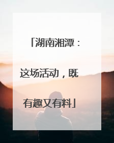 湖南湘潭：这场活动，既有趣又有料