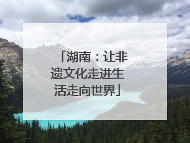 湖南：让非遗文化走进生活走向世界