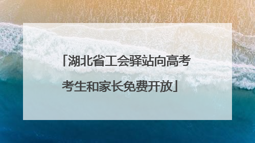 湖北省工会驿站向高考考生和家长免费开放