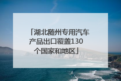 湖北随州专用汽车产品出口覆盖130个国家和地区