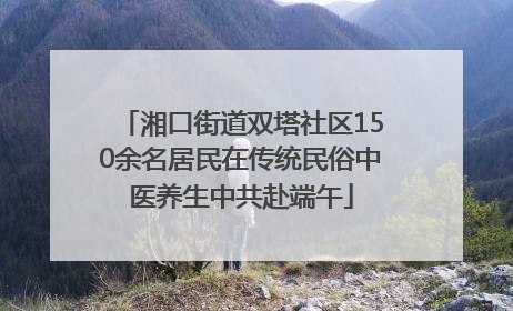 湘口街道双塔社区150余名居民在传统民俗中医养生中共赴端午