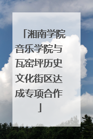 湘南学院音乐学院与瓦窑坪历史文化街区达成专项合作