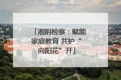 湘阴检察：赋能家庭教育 共护“向阳花”开
