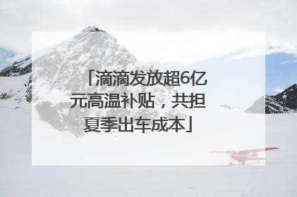 滴滴发放超6亿元高温补贴，共担夏季出车成本