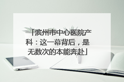 滨州市中心医院产科：这一幕背后，是无数次的本能奔赴