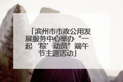 滨州市市政公用发展服务中心举办“一起‘粽’动员”端午节主题活动