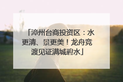 漳州台商投资区：水更清、景更美！龙舟竞渡见证满城碧水
