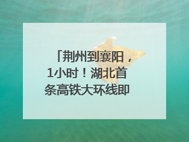 荆州到襄阳，1小时！湖北首条高铁大环线即将“画圆”