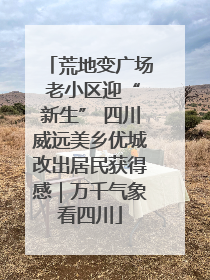 荒地变广场 老小区迎“新生” 四川威远美乡优城改出居民获得感｜万千气象看四川