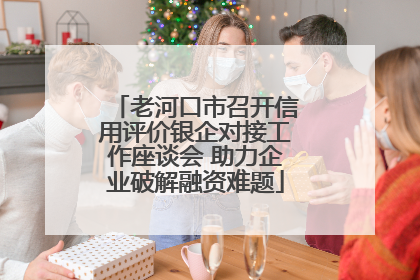 老河口市召开信用评价银企对接工作座谈会 助力企业破解融资难题