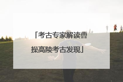 考古专家解读曹操高陵考古发现