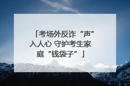 考场外反诈“声”入人心 守护考生家庭“钱袋子”