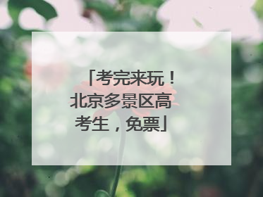 考完来玩！北京多景区高考生，免票
