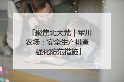聚焦北大荒｜军川农场：安全生产排查 强化防范措施