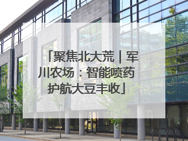 聚焦北大荒｜军川农场：智能喷药护航大豆丰收