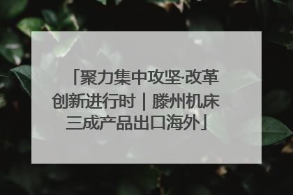 聚力集中攻坚·改革创新进行时｜滕州机床三成产品出口海外