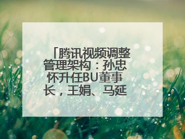 腾讯视频调整管理架构：孙忠怀升任BU董事长，王娟、马延琨任联席总裁