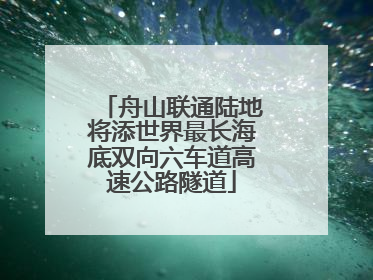 舟山联通陆地将添世界最长海底双向六车道高速公路隧道
