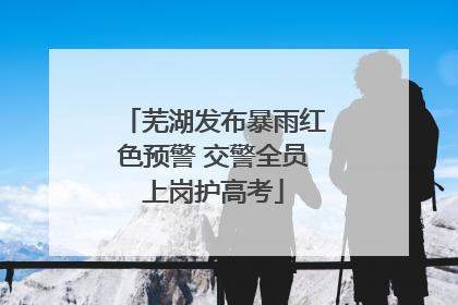 芜湖发布暴雨红色预警 交警全员上岗护高考
