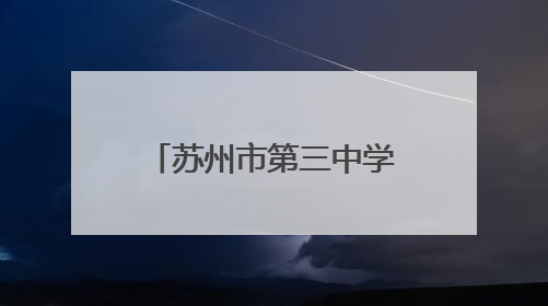 苏州市第三中学校：历经百廿风雨 尽显古韵今风