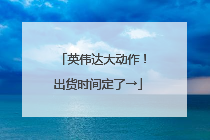英伟达大动作！出货时间定了→