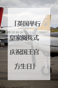英国举行皇家阅兵式庆祝国王官方生日