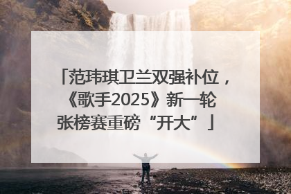 范玮琪卫兰双强补位，《歌手2025》新一轮张榜赛重磅“开大”