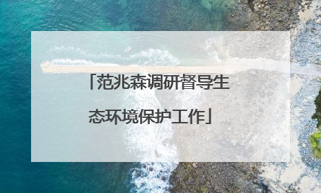 范兆森调研督导生态环境保护工作