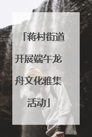 蒋村街道开展端午龙舟文化雅集活动