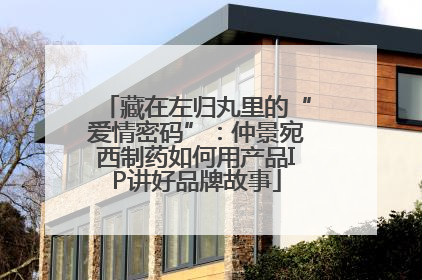 藏在左归丸里的“爱情密码”：仲景宛西制药如何用产品IP讲好品牌故事